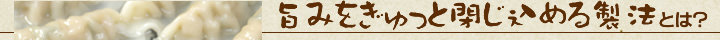 旨みをぎゅっと閉じ込める製法とは?